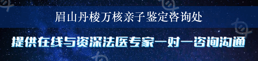 眉山丹棱万核亲子鉴定咨询处